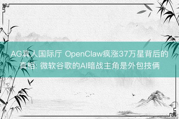 AG真人国际厅 OpenClaw疯涨37万星背后的真相: 微软谷歌的AI暗战主角是外包技俩