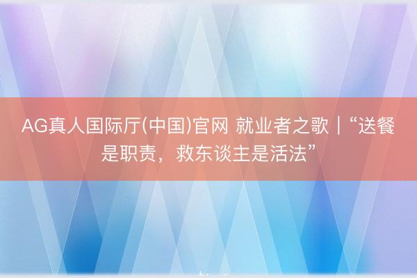AG真人国际厅(中国)官网 就业者之歌｜“送餐是职责，救东谈主是活法”