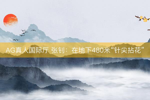 AG真人国际厅 张钊：在地下480米“针尖拈花”