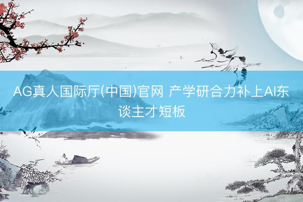 AG真人国际厅(中国)官网 产学研合力补上AI东谈主才短板