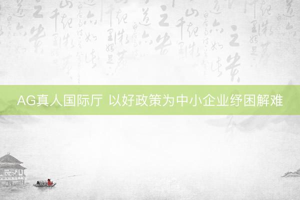 AG真人国际厅 以好政策为中小企业纾困解难