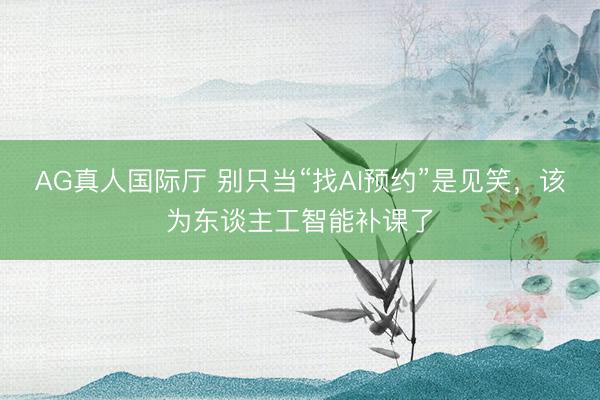 AG真人国际厅 别只当“找AI预约”是见笑，该为东谈主工智能补课了
