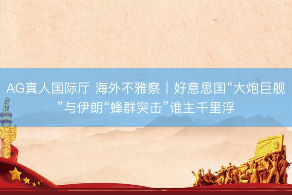 AG真人国际厅 海外不雅察｜好意思国“大炮巨舰”与伊朗“蜂群突击”谁主千里浮