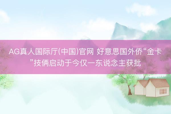 AG真人国际厅(中国)官网 好意思国外侨“金卡”技俩启动于今仅一东说念主获批