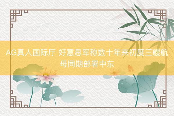 AG真人国际厅 好意思军称数十年来初度三艘航母同期部署中东