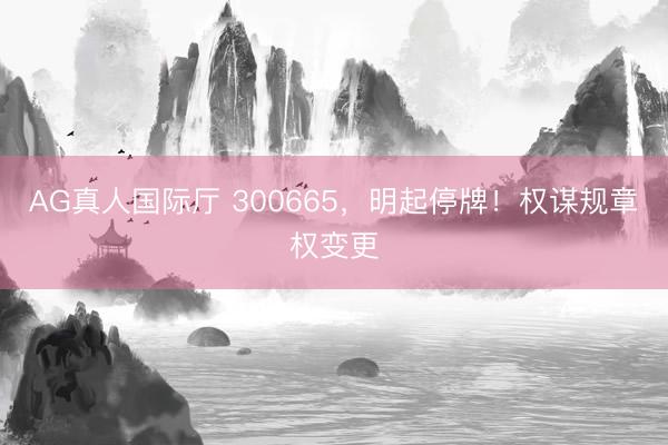 AG真人国际厅 300665，明起停牌！权谋规章权变更