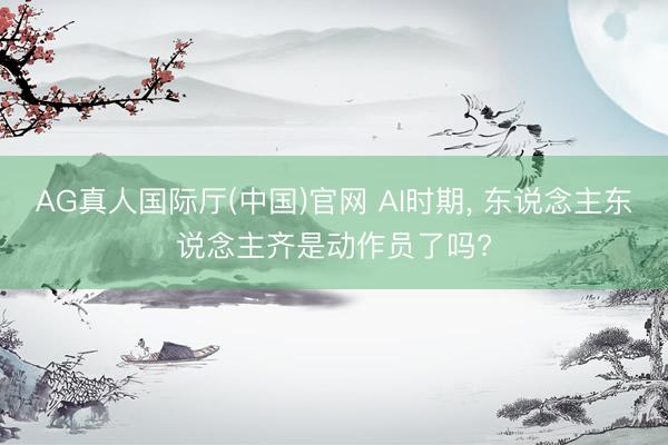 AG真人国际厅(中国)官网 AI时期, 东说念主东说念主齐是动作员了吗?