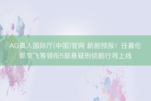 AG真人国际厅(中国)官网 新剧预报！任嘉伦郭京飞等领衔5部悬疑刑侦剧行将上线