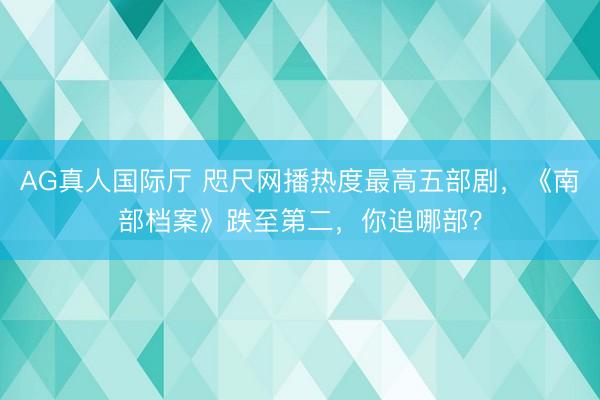 AG真人国际厅 咫尺网播热度最高五部剧，《南部档案》跌至第二，你追哪部？