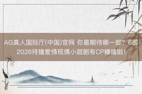AG真人国际厅(中国)官网 你最期待哪一部?6部2026待播爱情现偶小甜剧有CP糖嗑啦!