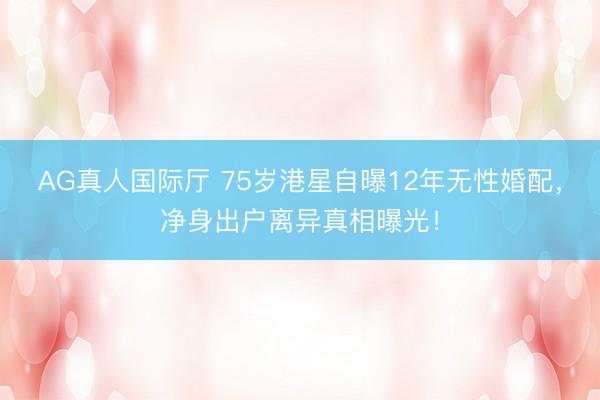 AG真人国际厅 75岁港星自曝12年无性婚配,净身出户离异真相曝光!
