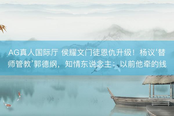 AG真人国际厅 侯耀文门徒恩仇升级!杨议‘替师管教’郭德纲,知情东说念主:以前他牵的线