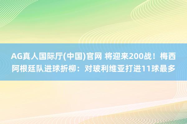 AG真人国际厅(中国)官网 将迎来200战！梅西阿根廷队进球折柳：对玻利维亚打进11球最多