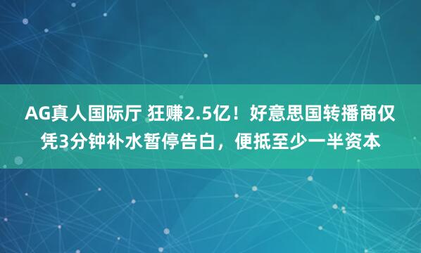 AG真人国际厅 狂赚2.5亿！好意思国转播商仅凭3分钟补水暂停告白，便抵至少一半资本