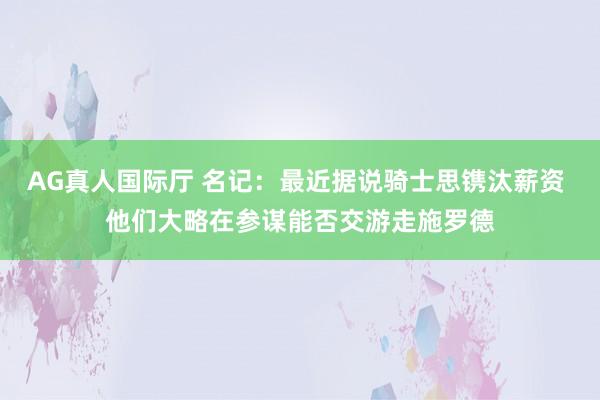 AG真人国际厅 名记:最近据说骑士思镌汰薪资 他们大略在参谋能否交游走施罗德