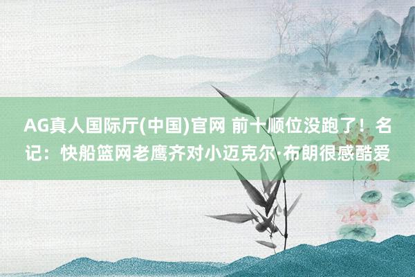 AG真人国际厅(中国)官网 前十顺位没跑了！名记：快船篮网老鹰齐对小迈克尔·布朗很感酷爱