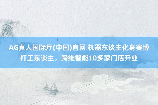 AG真人国际厅(中国)官网 机器东谈主化身赛博打工东谈主，跨维智能10多家门店开业