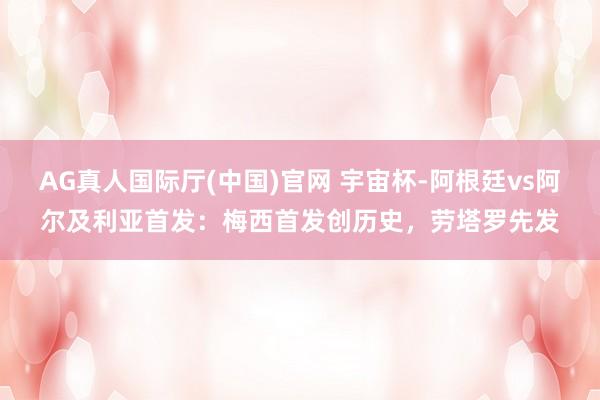 AG真人国际厅(中国)官网 宇宙杯-阿根廷vs阿尔及利亚首发：梅西首发创历史，劳塔罗先发