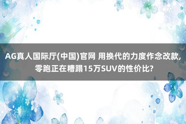 AG真人国际厅(中国)官网 用换代的力度作念改款， 零跑正在糟蹋15万SUV的性价比?