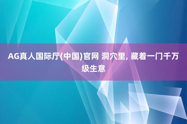 AG真人国际厅(中国)官网 洞穴里， 藏着一门千万级生意