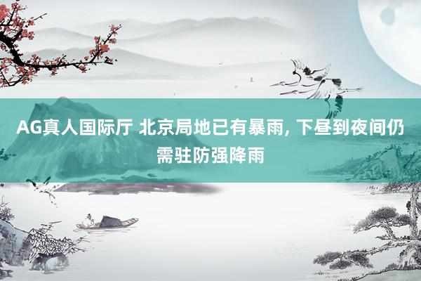 AG真人国际厅 北京局地已有暴雨， 下昼到夜间仍需驻防强降雨
