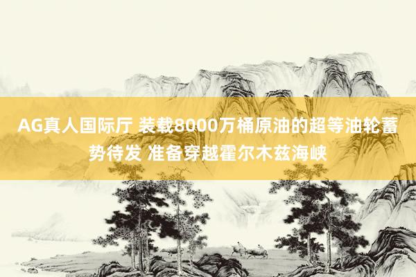 AG真人国际厅 装载8000万桶原油的超等油轮蓄势待发 准备穿越霍尔木兹海峡