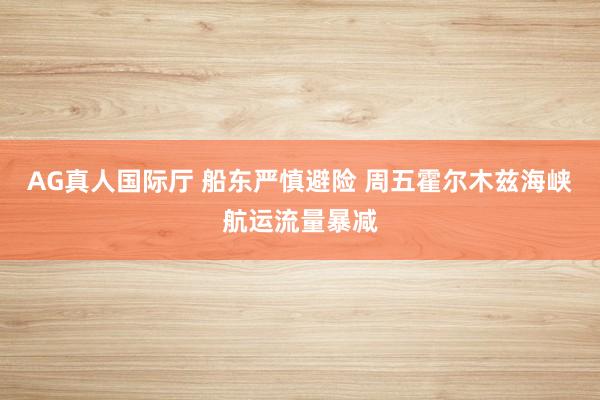 AG真人国际厅 船东严慎避险 周五霍尔木兹海峡航运流量暴减