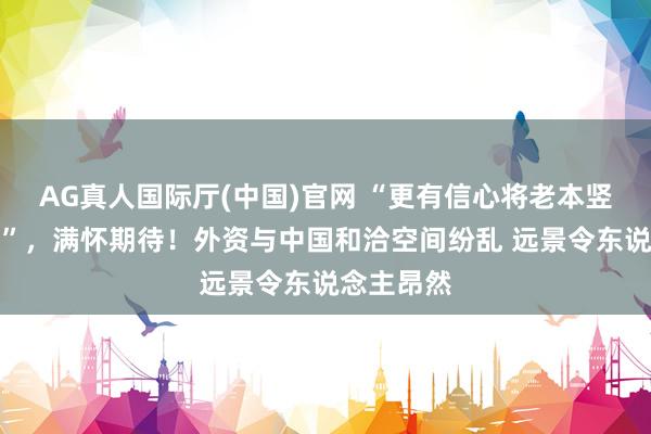 AG真人国际厅(中国)官网 “更有信心将老本竖立到中国”，满怀期待！外资与中国和洽空间纷乱 远景令东说念主昂然