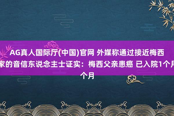 AG真人国际厅(中国)官网 外媒称通过接近梅西家的音信东说念主士证实:梅西父亲患癌 已入院1个月