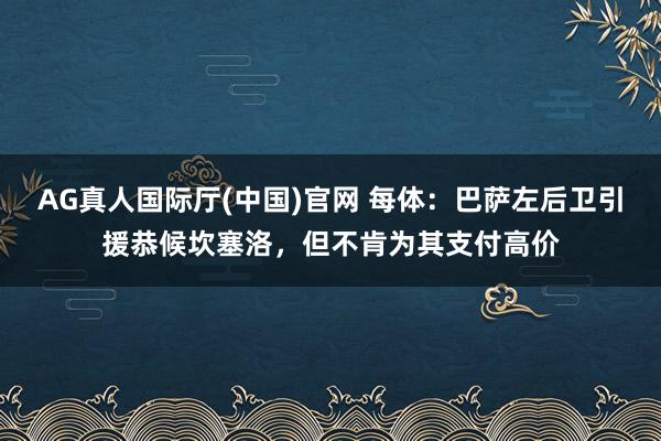 AG真人国际厅(中国)官网 每体：巴萨左后卫引援恭候坎塞洛，但不肯为其支付高价
