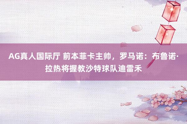 AG真人国际厅 前本菲卡主帅，罗马诺：布鲁诺·拉热将握教沙特球队迪雷禾