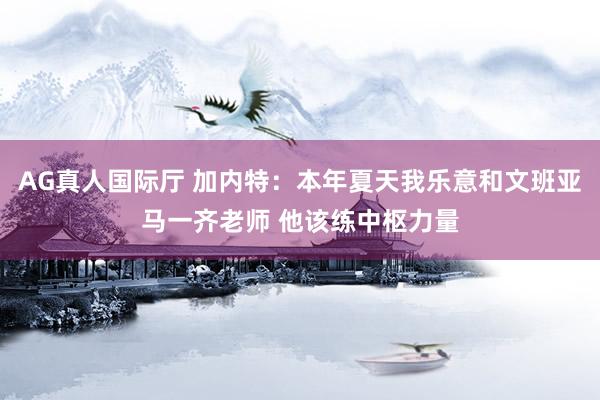 AG真人国际厅 加内特:本年夏天我乐意和文班亚马一齐老师 他该练中枢力量