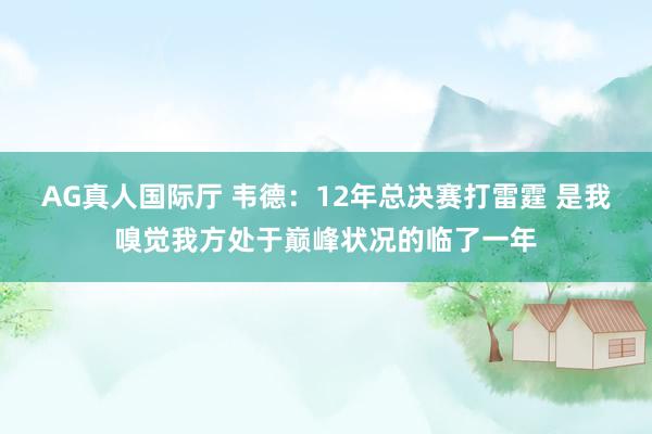 AG真人国际厅 韦德:12年总决赛打雷霆 是我嗅觉我方处于巅峰状况的临了一年