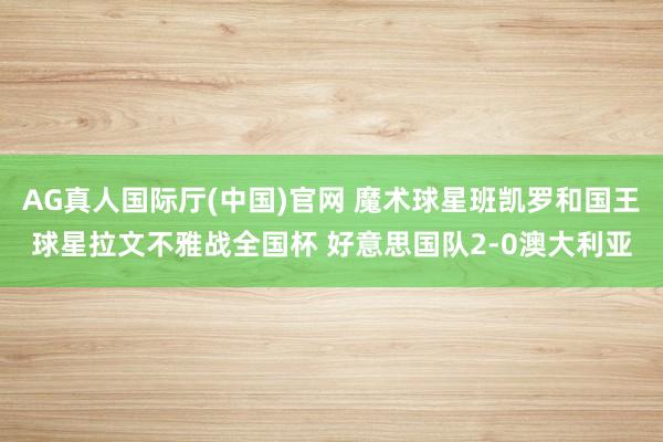 AG真人国际厅(中国)官网 魔术球星班凯罗和国王球星拉文不雅战全国杯 好意思国队2-0澳大利亚